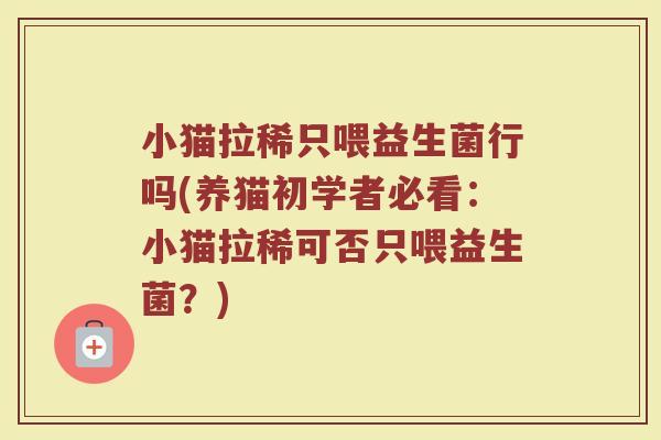 小猫拉稀只喂益生菌行吗(养猫初学者必看:小猫拉稀可否只喂益生菌?)