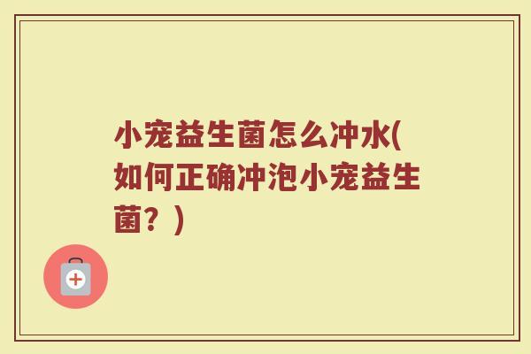 小宠益生菌怎么冲水(如何正确冲泡小宠益生菌？)