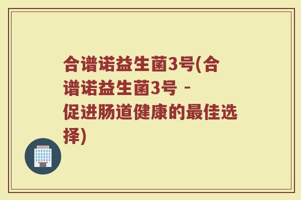 合谱诺益生菌3号(合谱诺益生菌3号 - 促进肠道健康的佳选择) 合谱诺益生菌3号(合谱诺益生菌3号 - 促进肠道健康的佳选择)