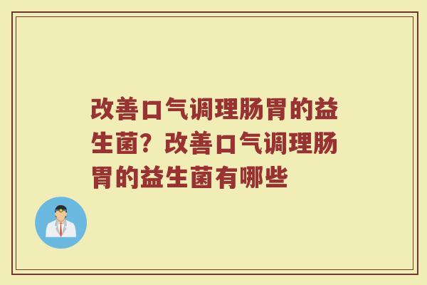 改善口气调理肠胃的益生菌?改善口气调理肠胃的益生菌有哪些 改善口气调理肠胃的益生菌?改善口气调理肠胃的益生菌有哪些