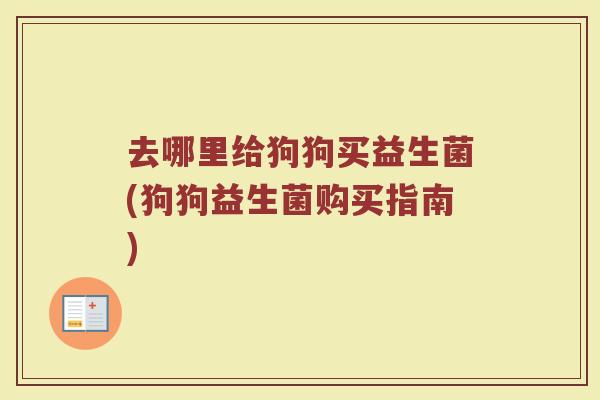 去哪里给狗狗买益生菌(狗狗益生菌购买指南)