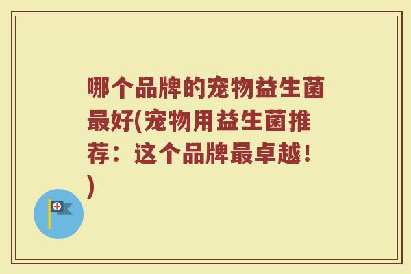 哪个品牌的宠物益生菌最好(宠物用益生菌推荐:这个品牌最卓越!)