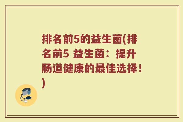 排名前5的益生菌(排名前5 益生菌:提升肠道健康的最佳选择!)