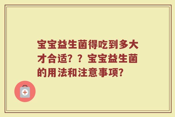 宝宝益生菌得吃到多大才合适??宝宝益生菌的用法和注意事项?