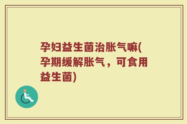 孕妇益生菌嘛(孕期缓解,可食用益生菌) 孕妇益生菌嘛(孕期缓解,可食用益生菌)
