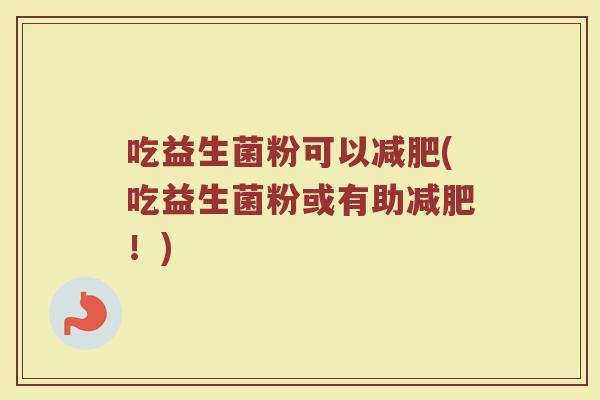 吃益生菌粉可以减肥(吃益生菌粉或有助减肥!)