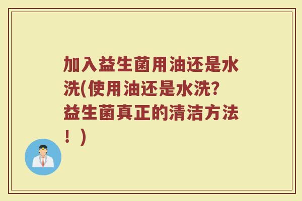 加入益生菌用油还是水洗(使用油还是水洗？益生菌真正的清洁方法！)
