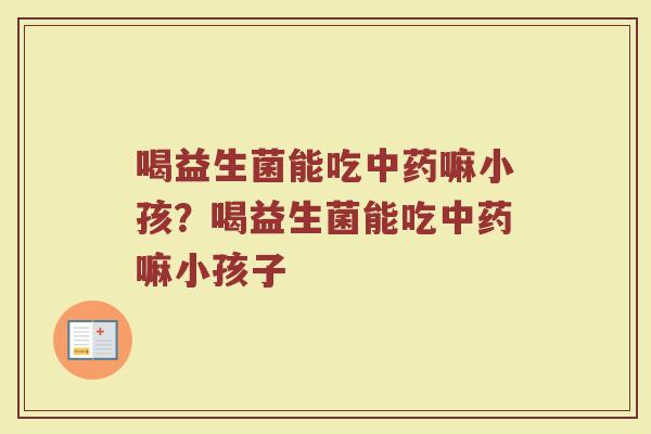喝益生菌能吃中药嘛小孩？喝益生菌能吃中药嘛小孩子