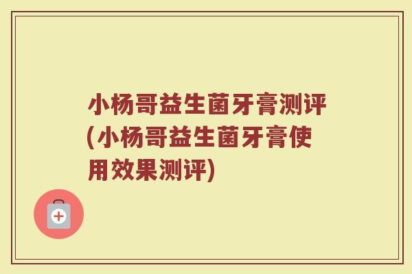 小杨哥益生菌牙膏测评(小杨哥益生菌牙膏使用效果测评) 小杨哥益生菌牙膏测评(小杨哥益生菌牙膏使用效果测评)