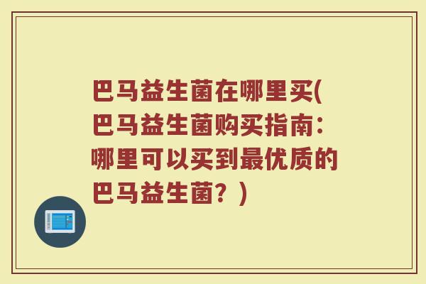 巴马益生菌在哪里买(巴马益生菌购买指南:哪里可以买到最优质的巴马益生菌?)