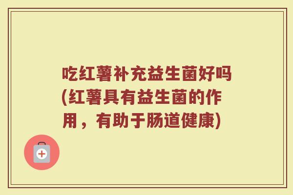 吃红薯补充益生菌好吗(红薯具有益生菌的作用,有助于肠道健康)