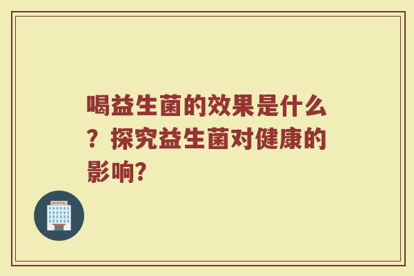 喝益生菌的效果是什么?探究益生菌对健康的影响?