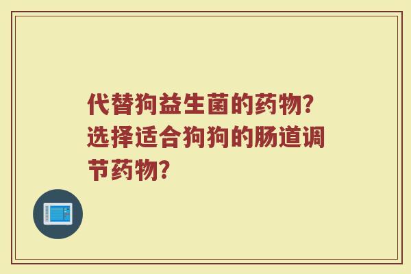 代替狗益生菌的药物?选择适合狗狗的肠道调节药物?