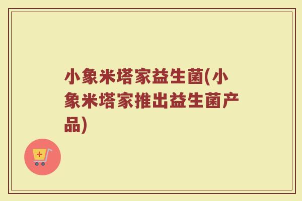 小象米塔家益生菌(小象米塔家推出益生菌产品)