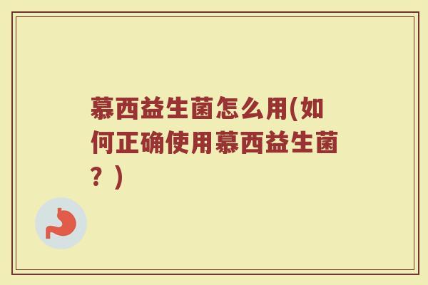 慕西益生菌怎么用(如何正确使用慕西益生菌？)
