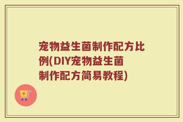 宠物益生菌制作配方比例(DIY宠物益生菌制作配方简易教程)