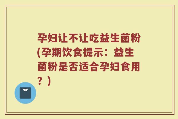 孕妇让不让吃益生菌粉(孕期饮食提示:益生菌粉是否适合孕妇食用?)