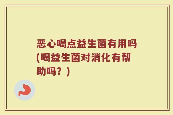 恶心喝点益生菌有用吗(喝益生菌对消化有帮助吗？)