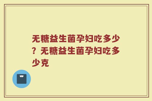 无糖益生菌孕妇吃多少？无糖益生菌孕妇吃多少克