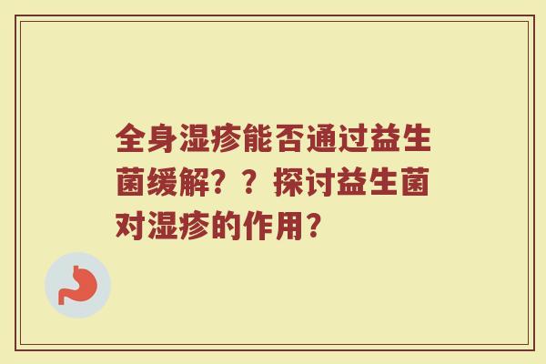全身能否通过益生菌缓解??探讨益生菌对的作用? 全身能否通过益生菌缓解??探讨益生菌对的作用?