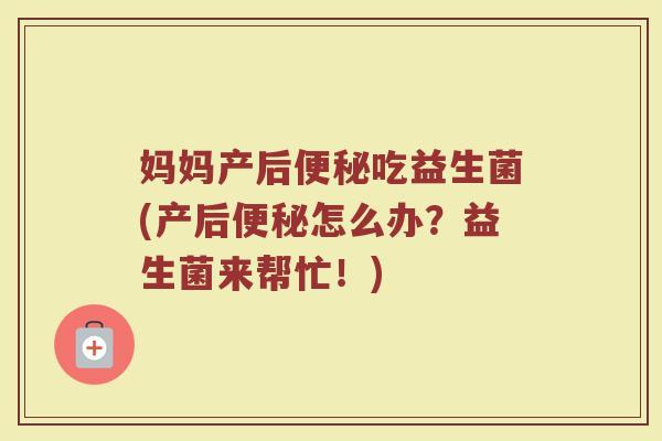 妈妈产后便秘吃益生菌(产后便秘怎么办？益生菌来帮忙！)