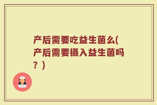 产后需要吃益生菌么(产后需要摄入益生菌吗?) 产后需要吃益生菌么(产后需要摄入益生菌吗?)