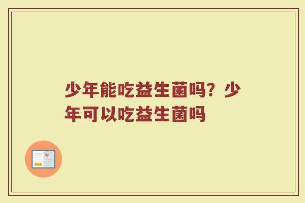 少年能吃益生菌吗？少年可以吃益生菌吗