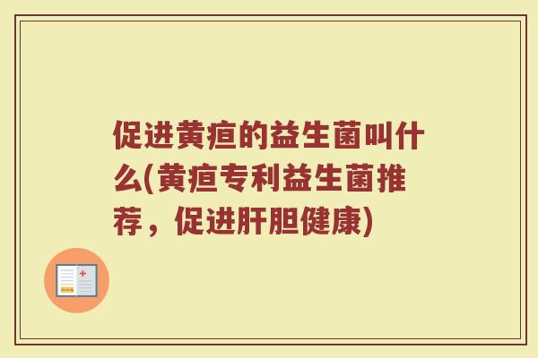 促进黄疸的益生菌叫什么(黄疸专利益生菌推荐,促进肝胆健康)