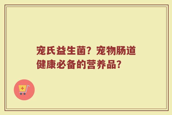 宠氏益生菌?宠物肠道健康必备的营养品?