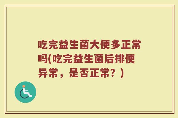 吃完益生菌大便多正常吗(吃完益生菌后排便异常,是否正常?)