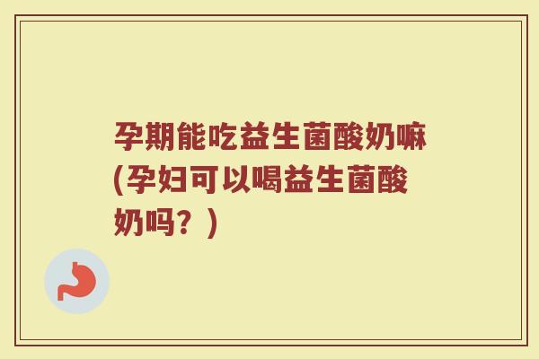 孕期能吃益生菌酸奶嘛(孕妇可以喝益生菌酸奶吗?)