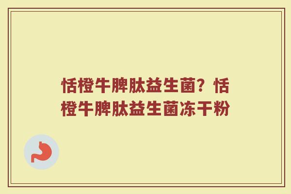恬橙牛脾肽益生菌？恬橙牛脾肽益生菌冻干粉