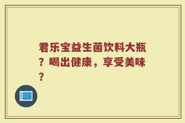 君乐宝益生菌饮料大瓶?喝出健康,享受美味?
