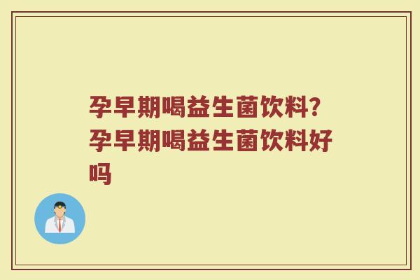 孕早期喝益生菌饮料?孕早期喝益生菌饮料好吗