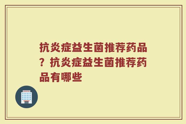 抗炎症益生菌推荐药品?抗炎症益生菌推荐药品有哪些