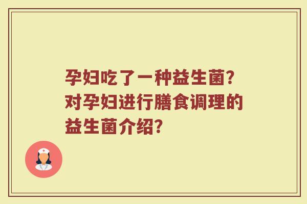 孕妇吃了一种益生菌?对孕妇进行膳食调理的益生菌介绍?