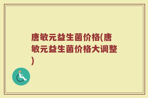 唐敏元益生菌价格(唐敏元益生菌价格大调整)