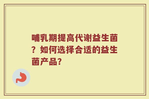 哺乳期提高代谢益生菌？如何选择合适的益生菌产品？