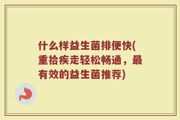什么样益生菌排便快(重拾疾走轻松畅通,最有效的益生菌推荐)