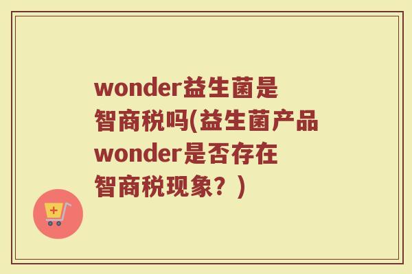 wonder益生菌是智商税吗(益生菌产品wonder是否存在智商税现象?)