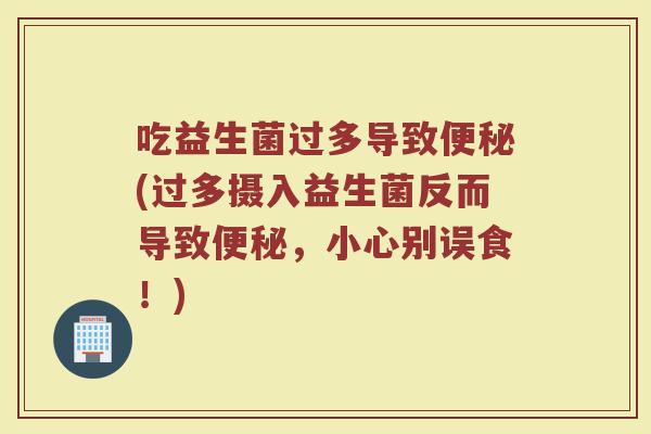 吃益生菌过多导致便秘(过多摄入益生菌反而导致便秘,小心别误食!)