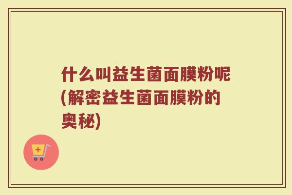 什么叫益生菌面膜粉呢(解密益生菌面膜粉的奥秘)