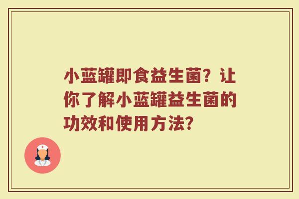 小蓝罐即食益生菌？让你了解小蓝罐益生菌的功效和使用方法？