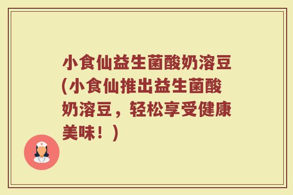 小食仙益生菌酸奶溶豆(小食仙推出益生菌酸奶溶豆，轻松享受健康美味！)