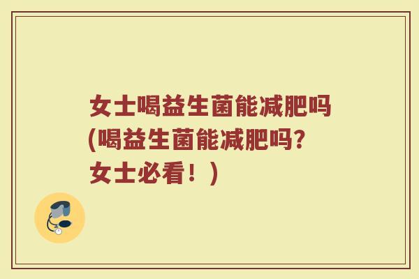 女士喝益生菌能吗(喝益生菌能吗?女士必看!) 女士喝益生菌能吗(喝益生菌能吗?女士必看!)