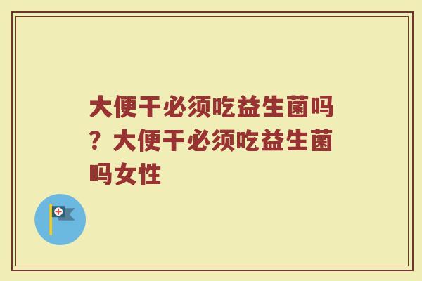 大便干必须吃益生菌吗？大便干必须吃益生菌吗女性