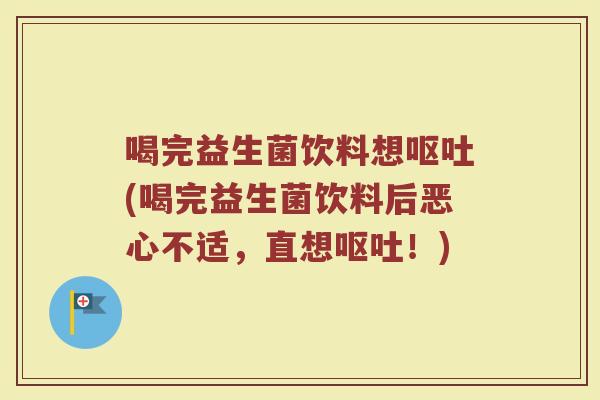 喝完益生菌饮料想呕吐(喝完益生菌饮料后恶心不适,直想呕吐!)