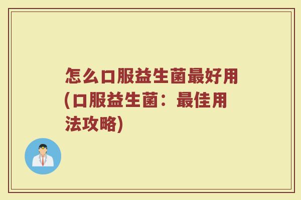 怎么口服益生菌最好用(口服益生菌：最佳用法攻略)