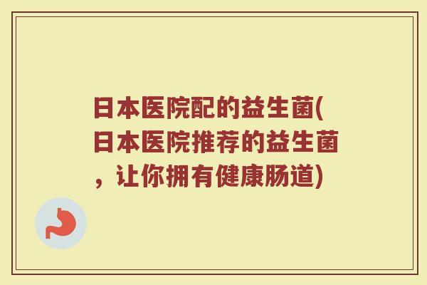 日本医院配的益生菌(日本医院推荐的益生菌,让你拥有健康肠道)