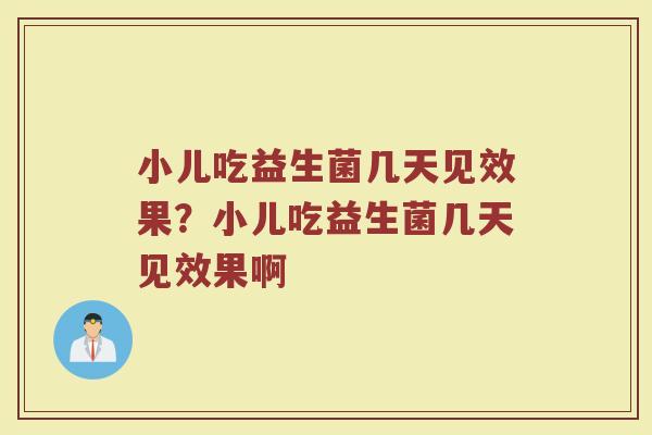小儿吃益生菌几天见效果？小儿吃益生菌几天见效果啊